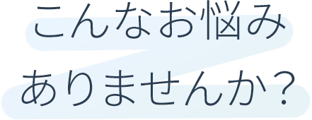 こんなお悩みありませんか？