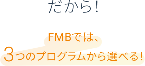 だから！FMBでは、3つのプログラムから選べる！