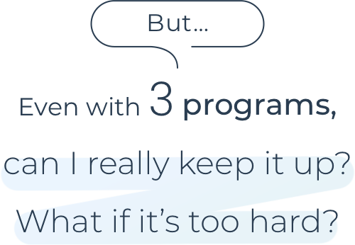 But… Even with 3 programs, can I really keep it up? What if it’s too hard?