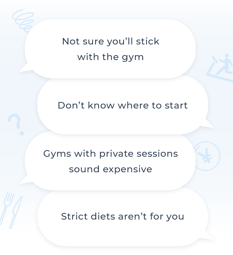 Not sure you’ll stick with the gym / Don’t know where to start / Gyms with private sessions sound expensive / Strict diets aren’t for you